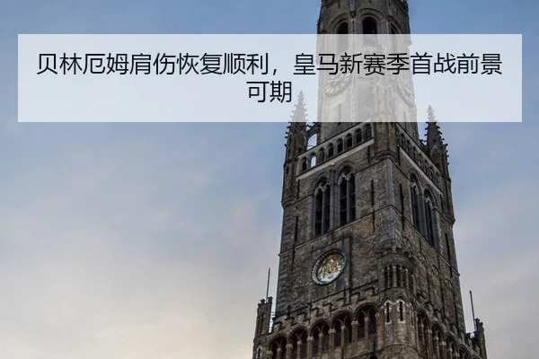 贝林厄姆肩伤恢复顺利，皇马新赛季首战前景可期