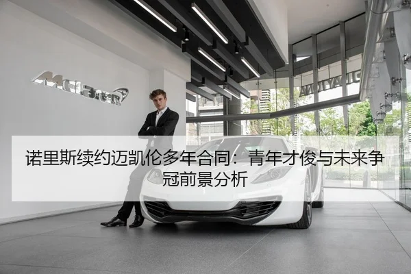 诺里斯续约迈凯伦多年合同：青年才俊与未来争冠前景分析