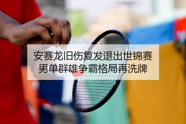 安赛龙旧伤复发退出世锦赛 男单群雄争霸格局再洗牌